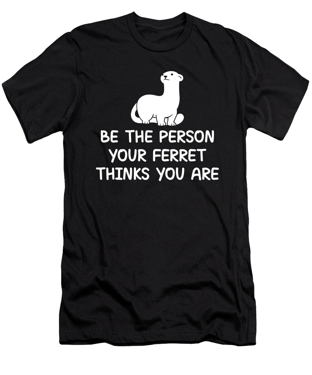 Be the Person Your Ferret Thinks You Are Tenshirt T-Shirt