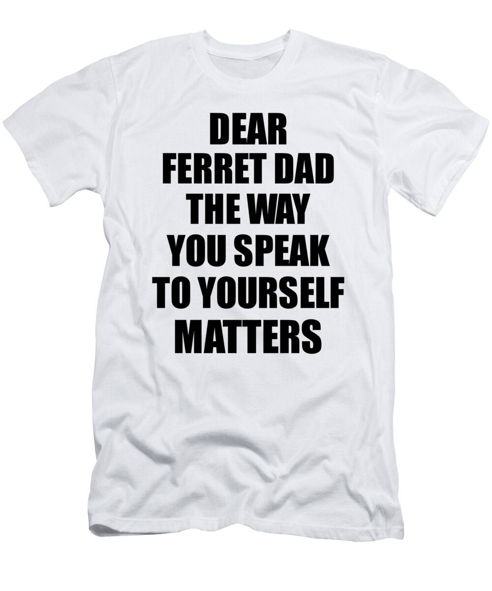 Dear Ferret Dad the Way You Speak to Yourself Matters Inspirational Gift Positive Quote Self Talk Saying Funnygiftscreation T-Shirt