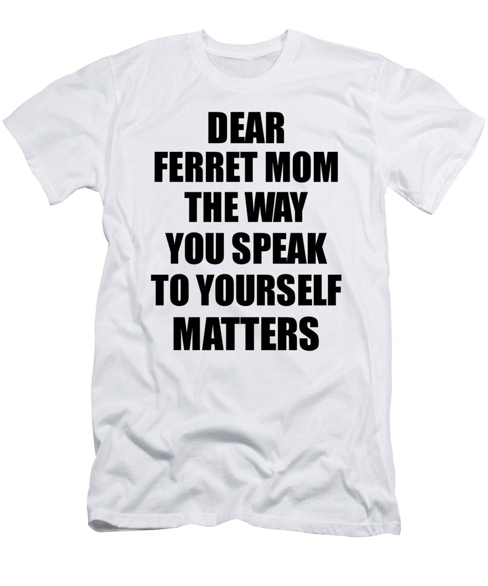 Dear Ferret Mom the Way You Speak to Yourself Matters Inspirational Gift Positive Quote Self Talk Saying Funnygiftscreation T-Shirt