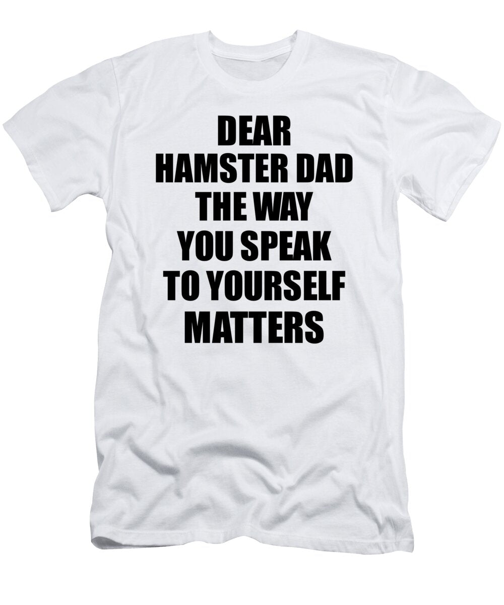 Dear Hamster Dad the Way You Speak to Yourself Matters Inspirational Gift Positive Quote Self Talk Saying Funnygiftscreation T-Shirt