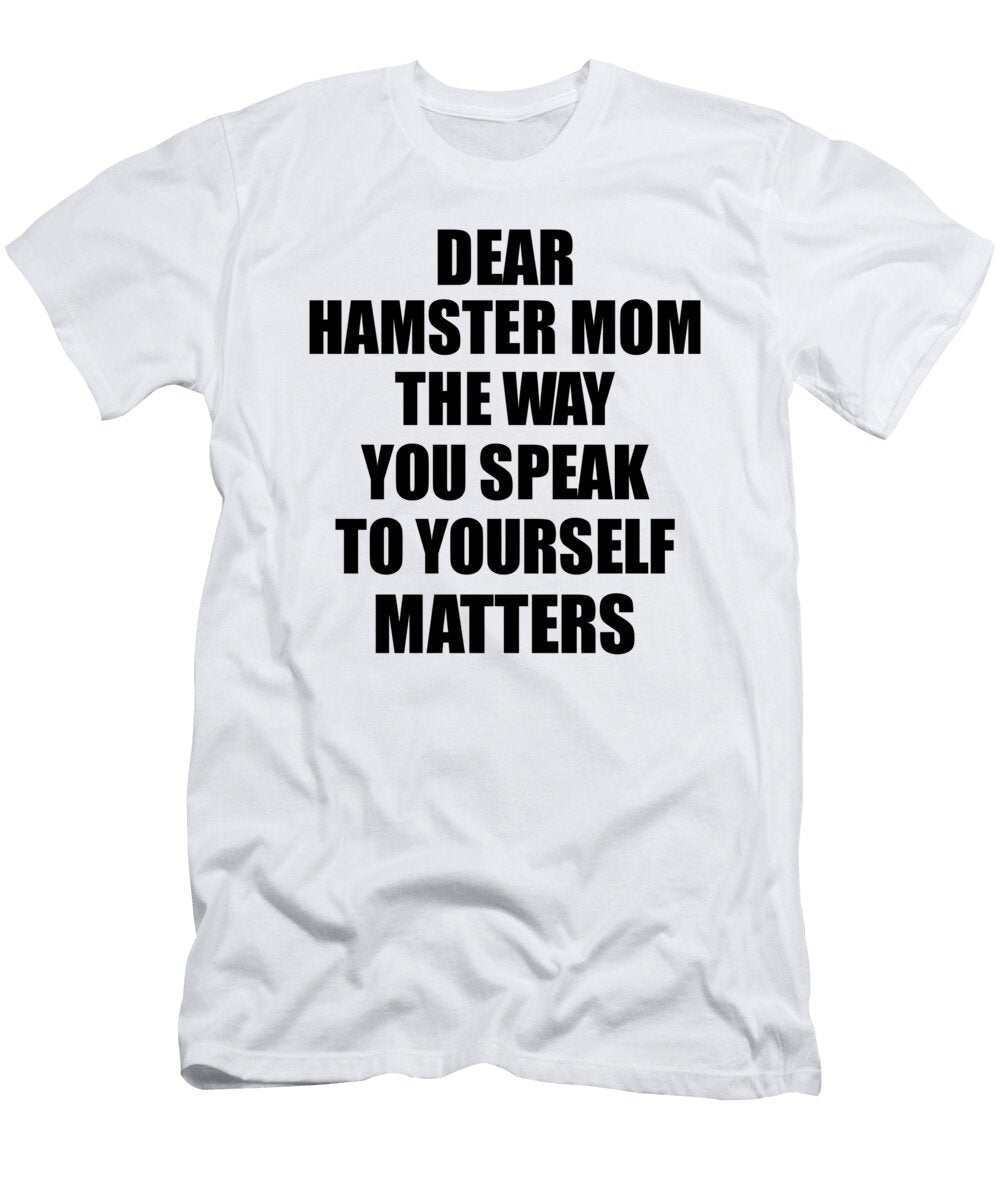 Dear Hamster Mom the Way You Speak to Yourself Matters Inspirational Gift Positive Quote Self Talk Saying Funnygiftscreation T-Shirt