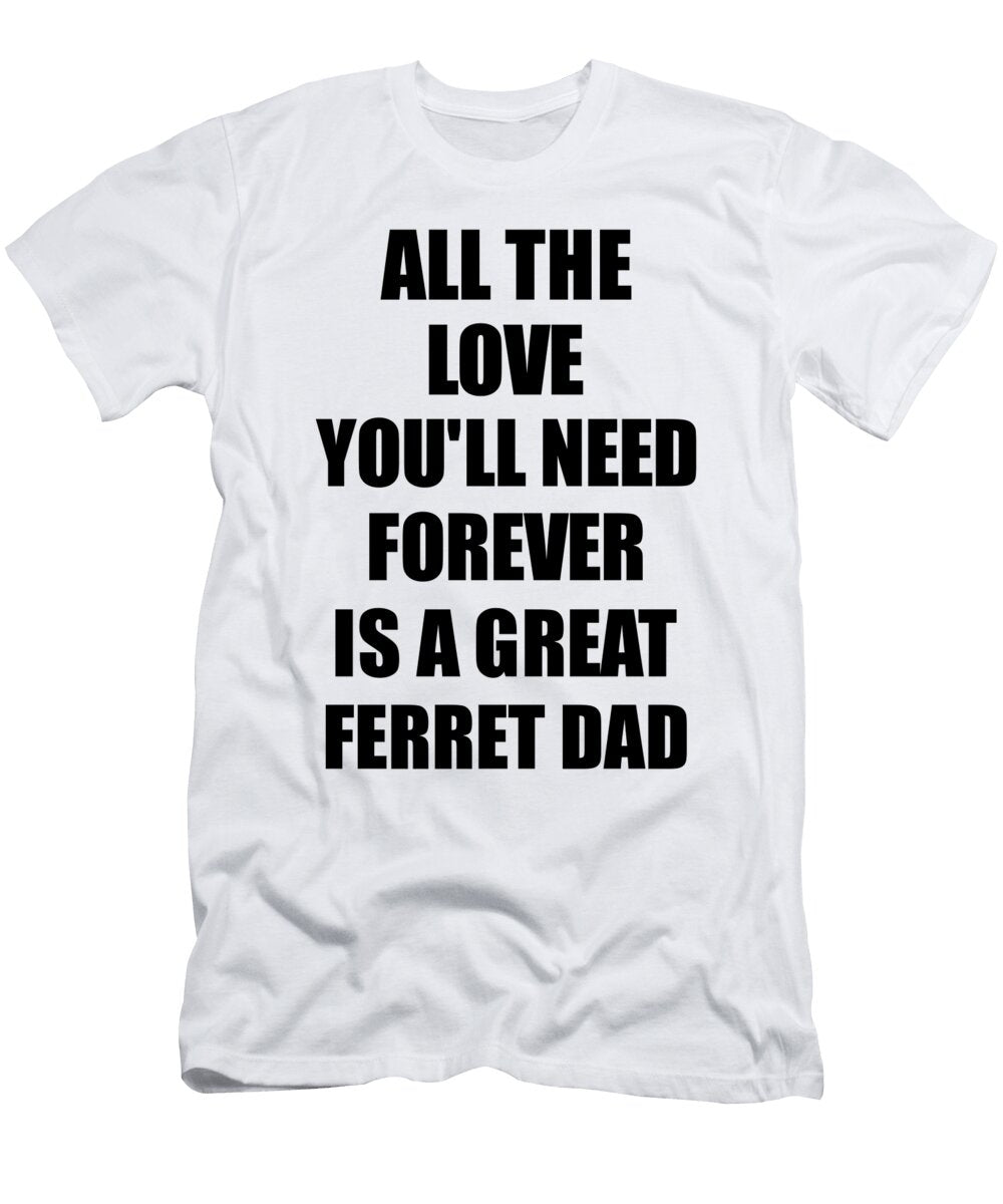 Ferret Dad All the Love Youll Need Forever Is a Great Inspirational Gift Positive Love Quote Funnygiftscreation T-Shirt