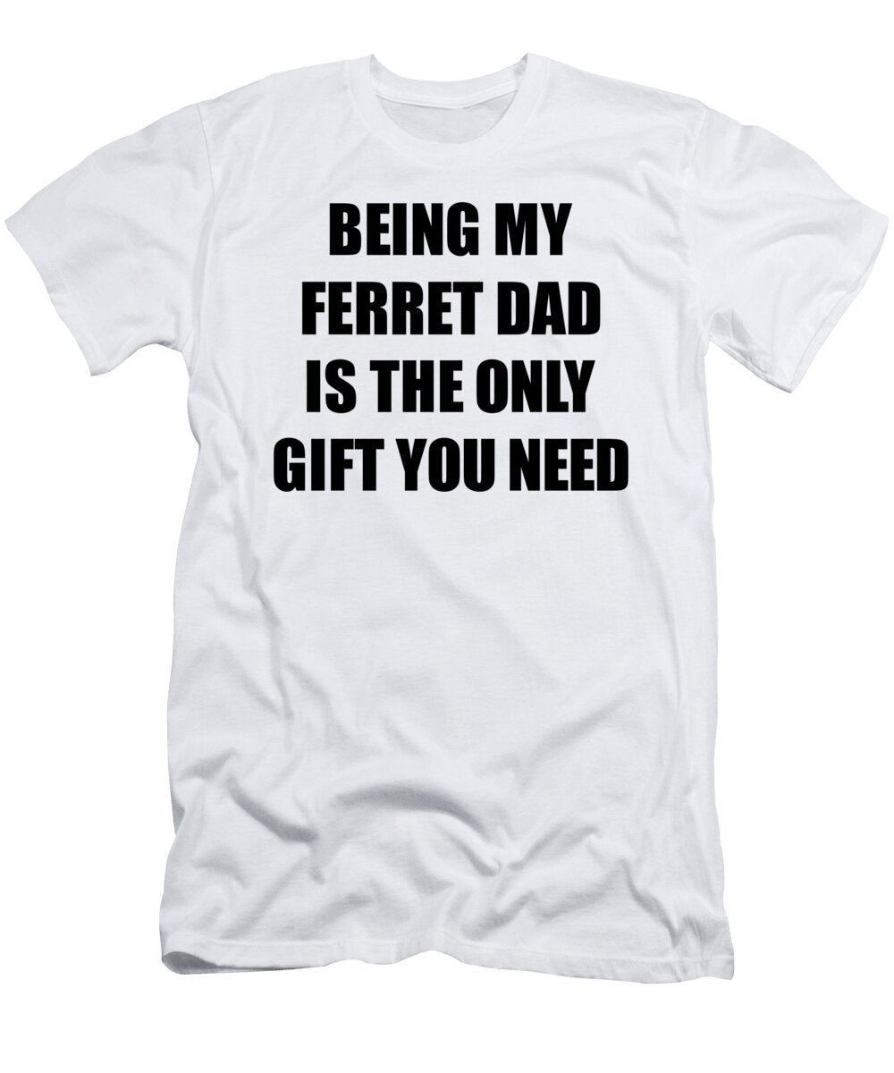 Ferret Dad Being My Ferret Dad Is the Only Gift You Need Funny Ironic Present Sarcastic Quote Gag Joke Funnygiftscreation T-Shirt