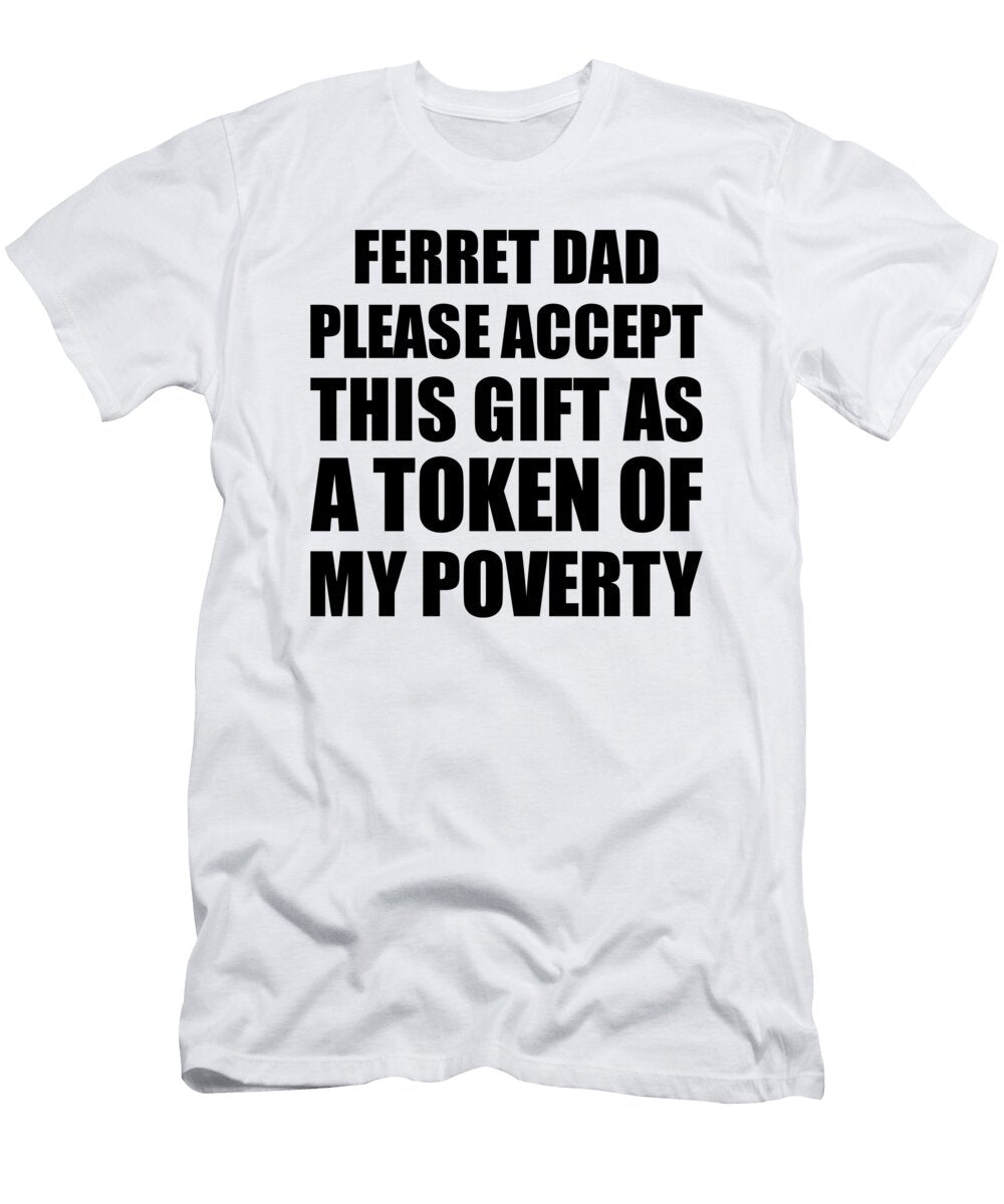 Ferret Dad Please Accept This Gift As Token of My Poverty Funny Present Hilarious Quote Pun Gag Joke Funnygiftscreation T-Shirt