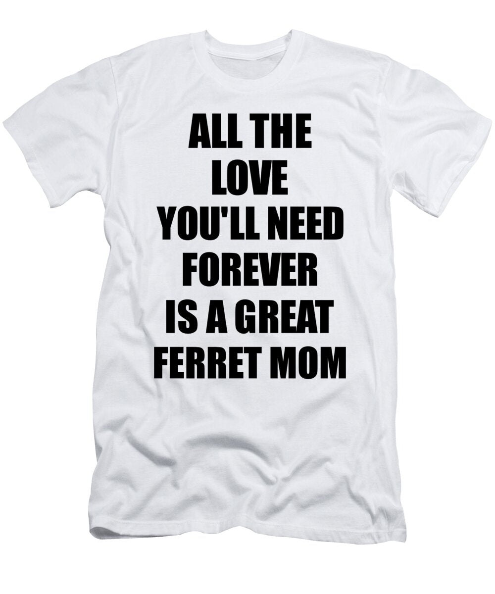 Ferret Mom All the Love Youll Need Forever Is a Great Inspirational Gift Positive Love Quote Funnygiftscreation T-Shirt