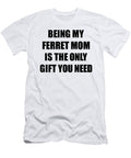Ferret Mom Being My Ferret Mom Is the Only Gift You Need Funny Ironic Present Sarcastic Quote Gag Joke Funnygiftscreation T-Shirt