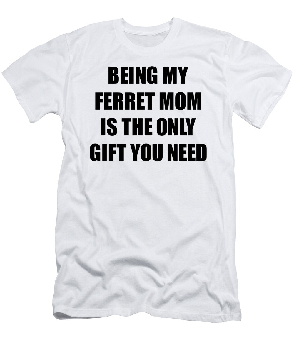 Ferret Mom Being My Ferret Mom Is the Only Gift You Need Funny Ironic Present Sarcastic Quote Gag Joke Funnygiftscreation T-Shirt