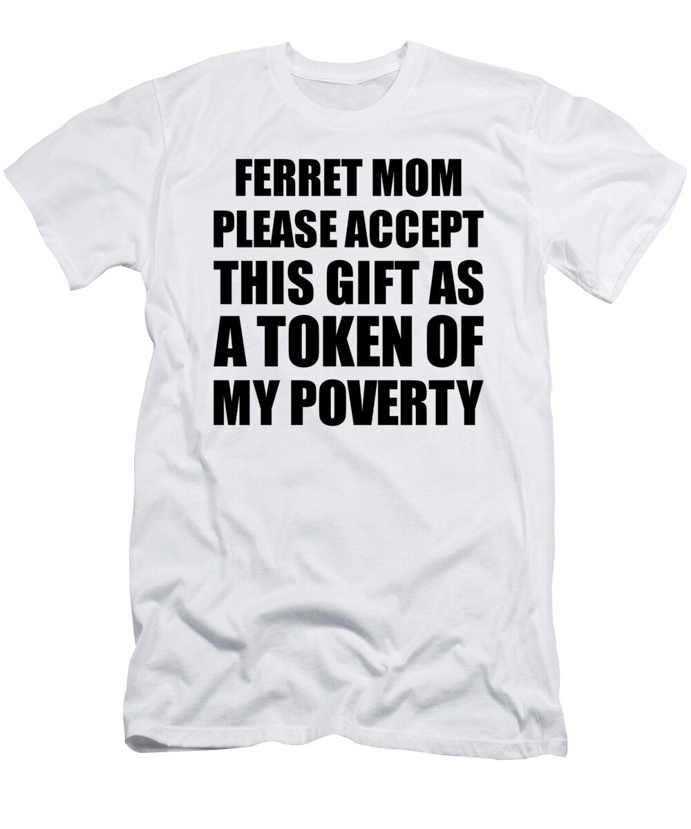 Ferret Mom Please Accept This Gift As Token of My Poverty Funny Present Hilarious Quote Pun Gag Joke Funnygiftscreation T-Shirt