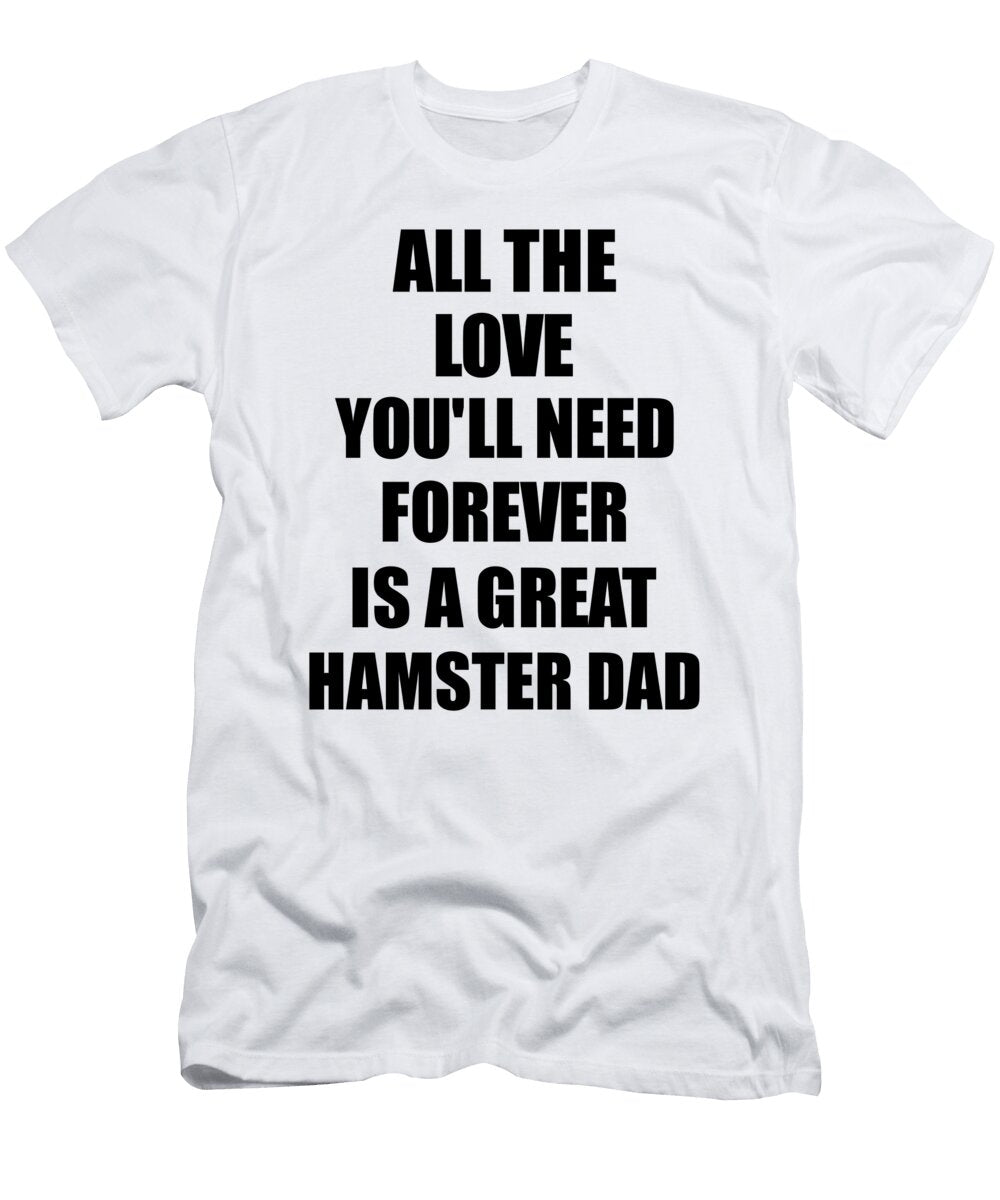 Hamster Dad All the Love Youll Need Forever Is a Great Inspirational Gift Positive Love Quote Funnygiftscreation T-Shirt