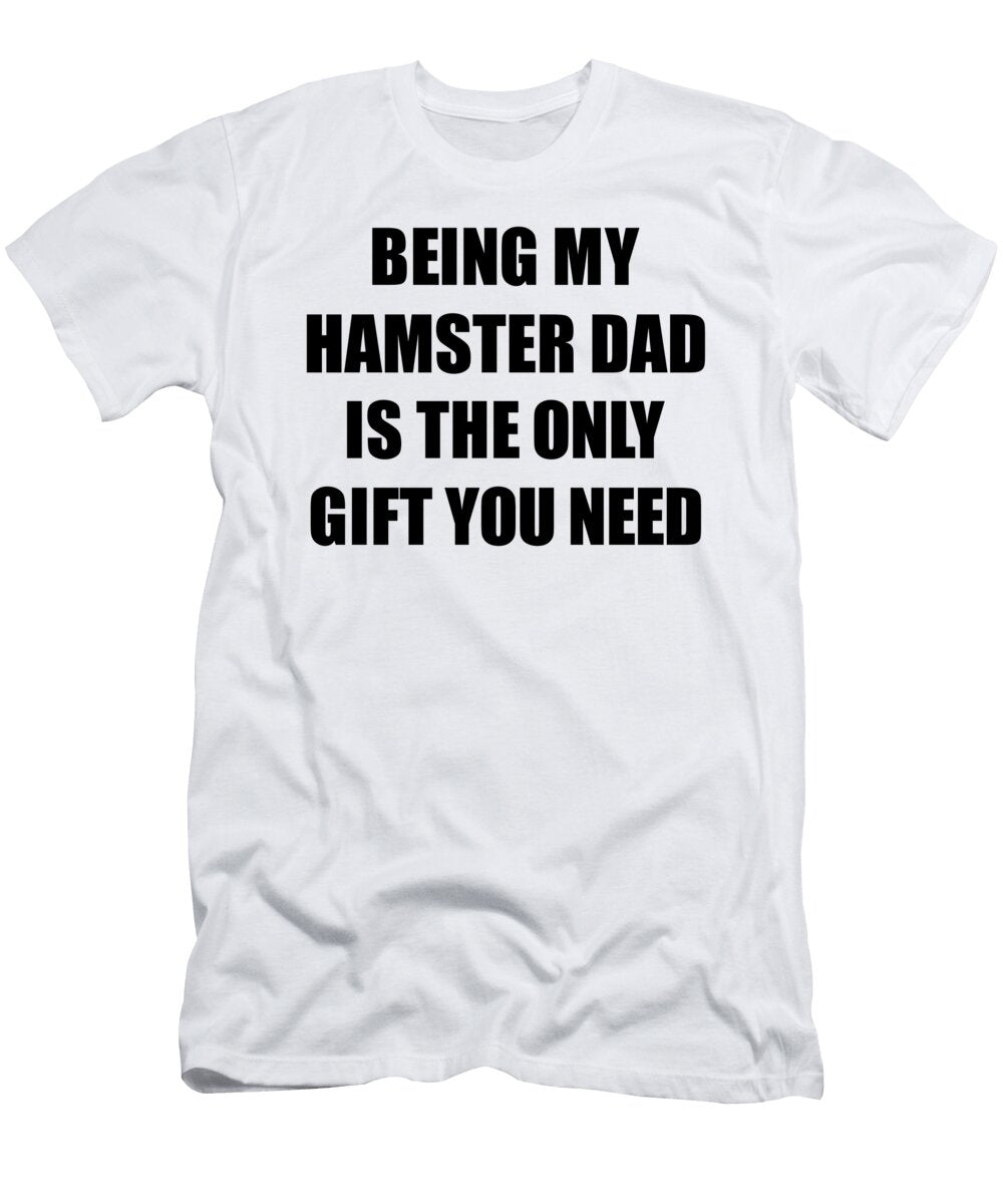 Hamster Dad Being My Hamster Dad Is the Only Gift You Need Funny Ironic Present Sarcastic Quote Gag Joke Funnygiftscreation T-Shirt