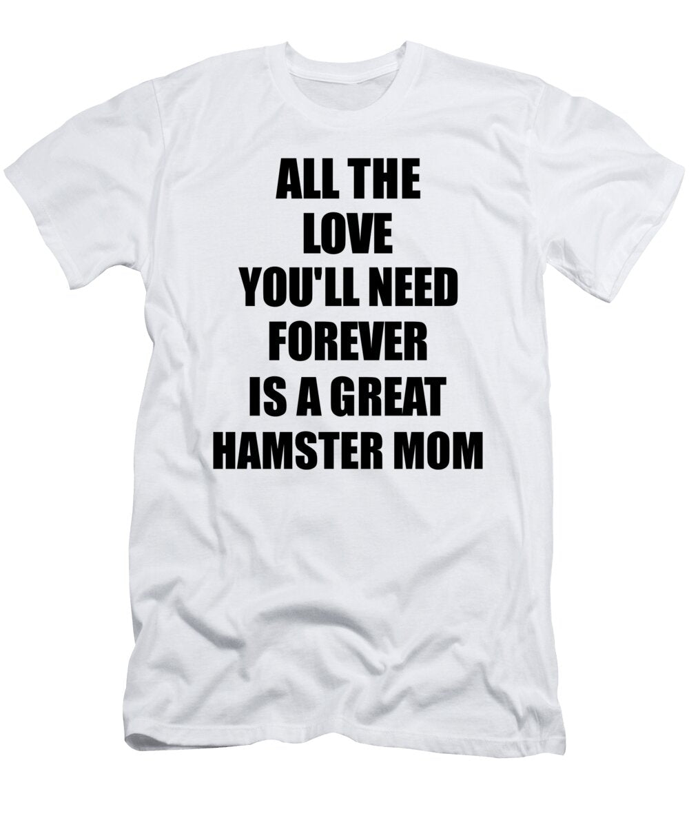 Hamster Mom All the Love Youll Need Forever Is a Great Inspirational Gift Positive Love Quote Funnygiftscreation T-Shirt