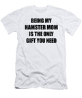 Hamster Mom Being My Hamster Mom Is the Only Gift You Need Funny Ironic Present Sarcastic Quote Gag Joke Funnygiftscreation T-Shirt