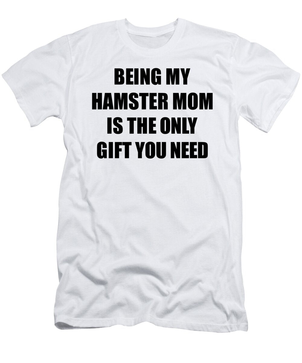 Hamster Mom Being My Hamster Mom Is the Only Gift You Need Funny Ironic Present Sarcastic Quote Gag Joke Funnygiftscreation T-Shirt