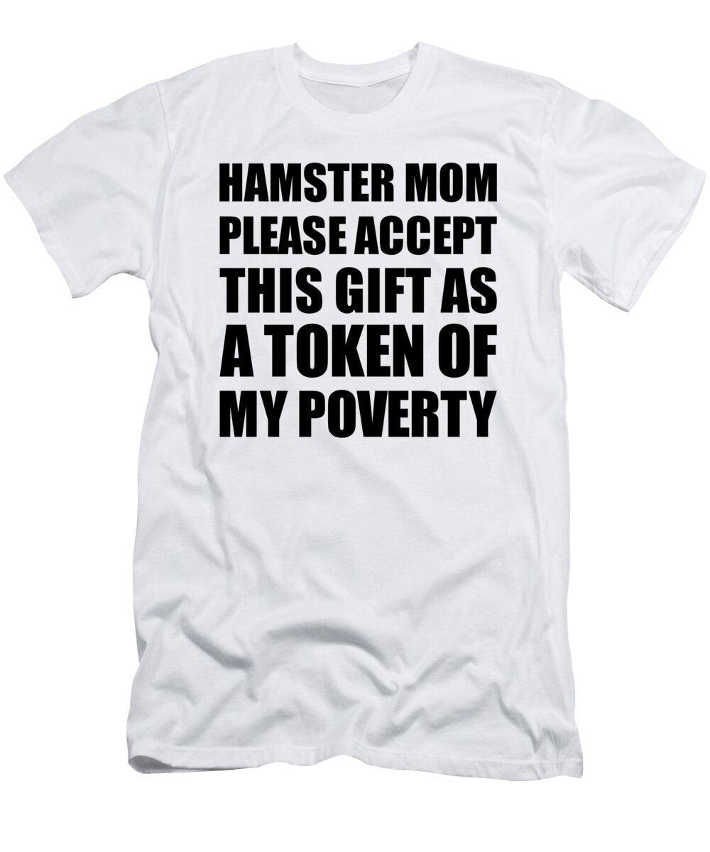 Hamster Mom Please Accept This Gift As Token of My Poverty Funny Present Hilarious Quote Pun Gag Joke Funnygiftscreation T-Shirt