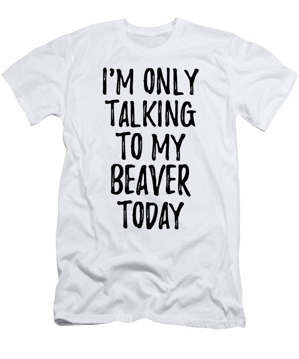 I Am Only Talking to My Beaver Today Funny Gift Ideas T-Shirt