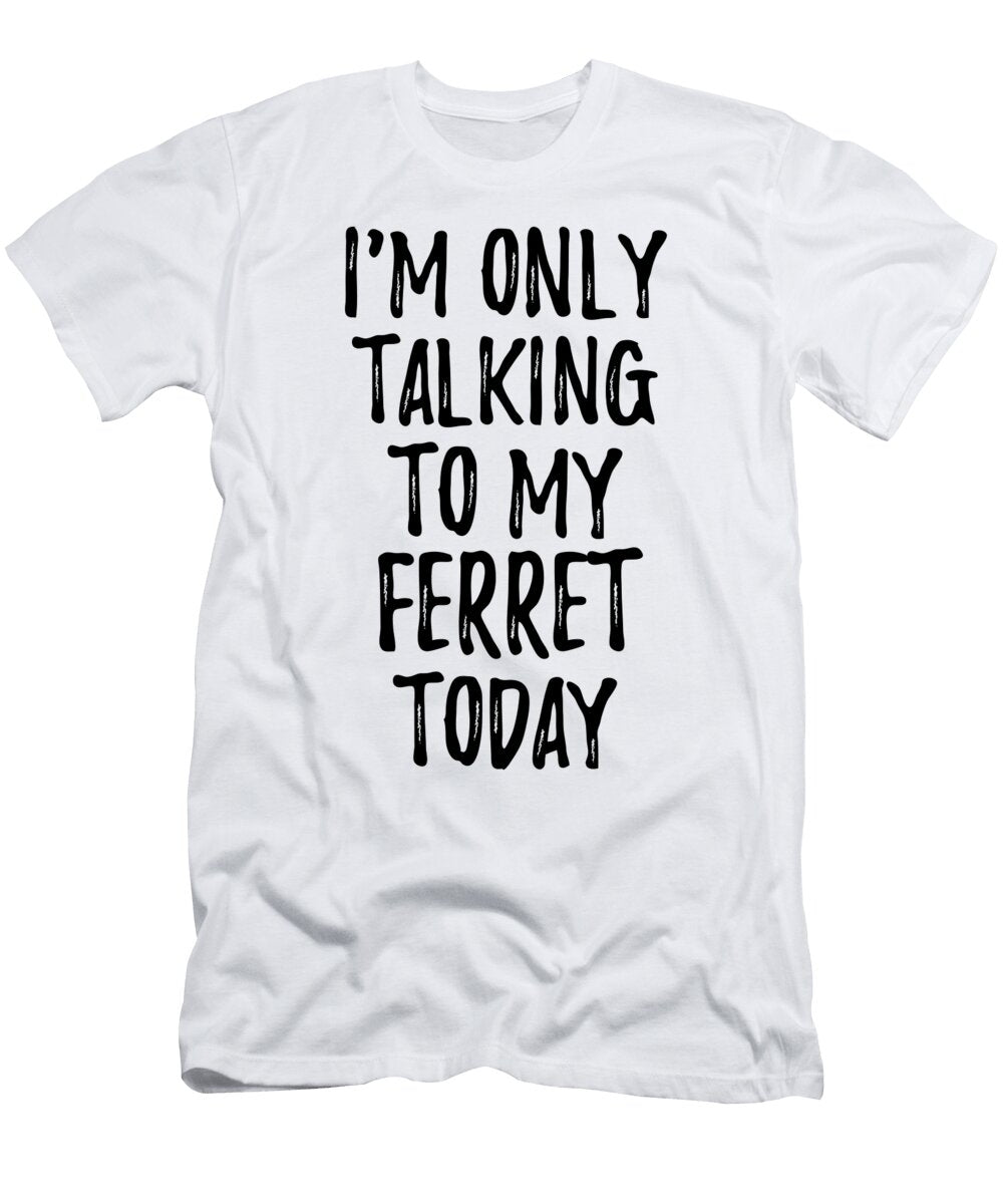 I Am Only Talking to My Ferret Today Funny Gift Ideas T-Shirt