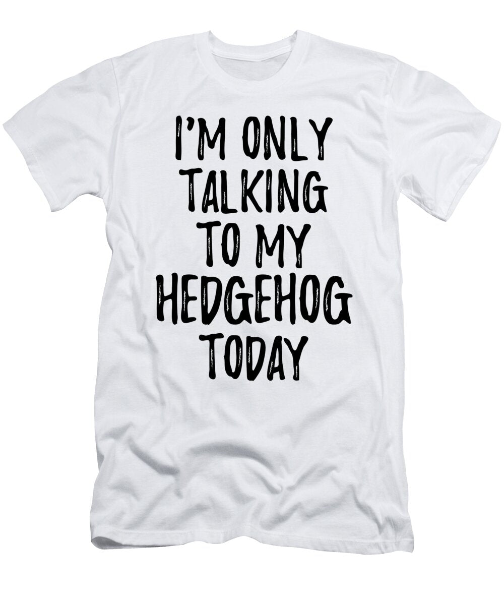 I Am Only Talking to My Hedgehog Today Funny Gift Ideas T-Shirt